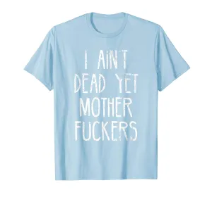 I Aint Dead Yet Mother Fuckers T-Shirt Old People Gag Gifts